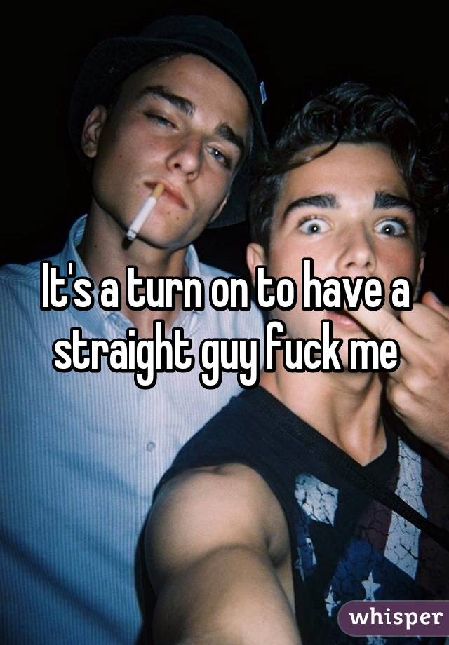 It's a turn on to have a straight guy fuck me