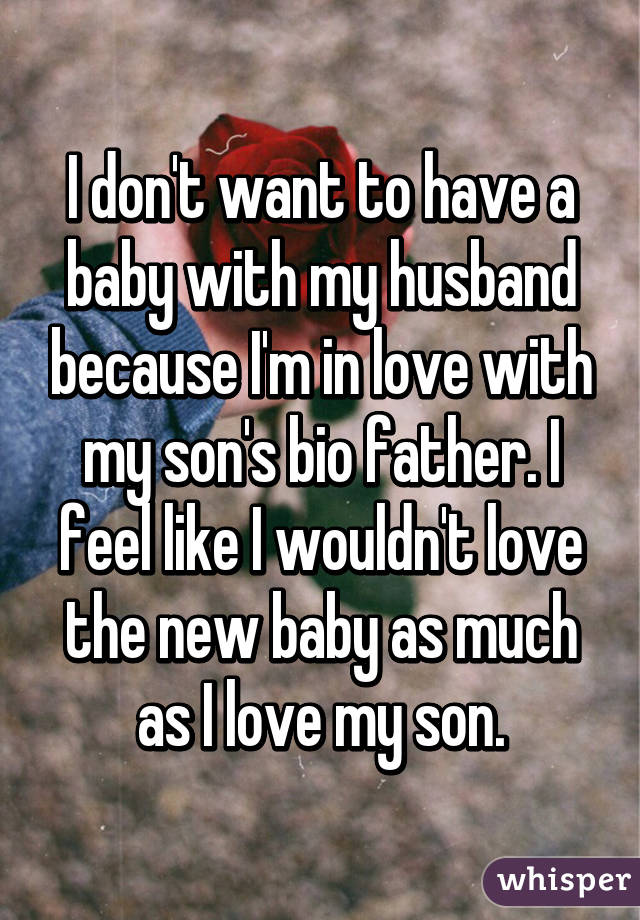 I don't want to have a baby with my husband because I'm in love with my son's bio father. I feel like I wouldn't love the new baby as much as I love my son.