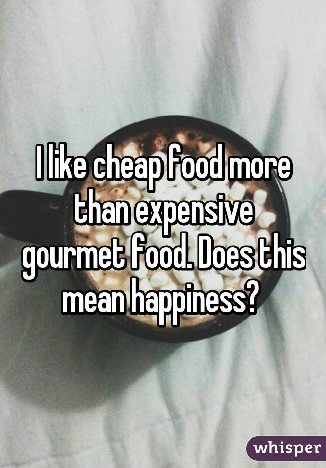 I like cheap food more than expensive gourmet food. Does this mean happiness? 