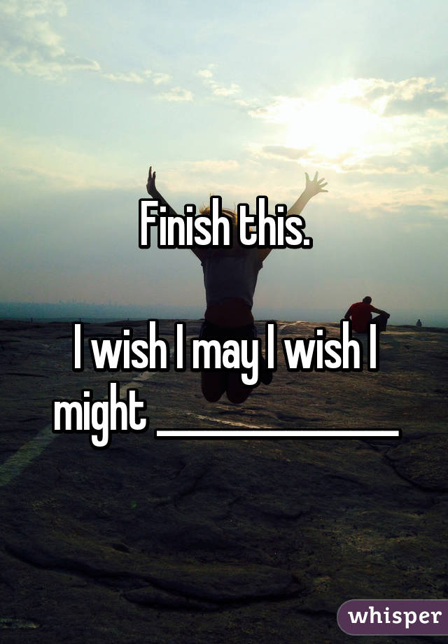 Finish this.

I wish I may I wish I might _______________