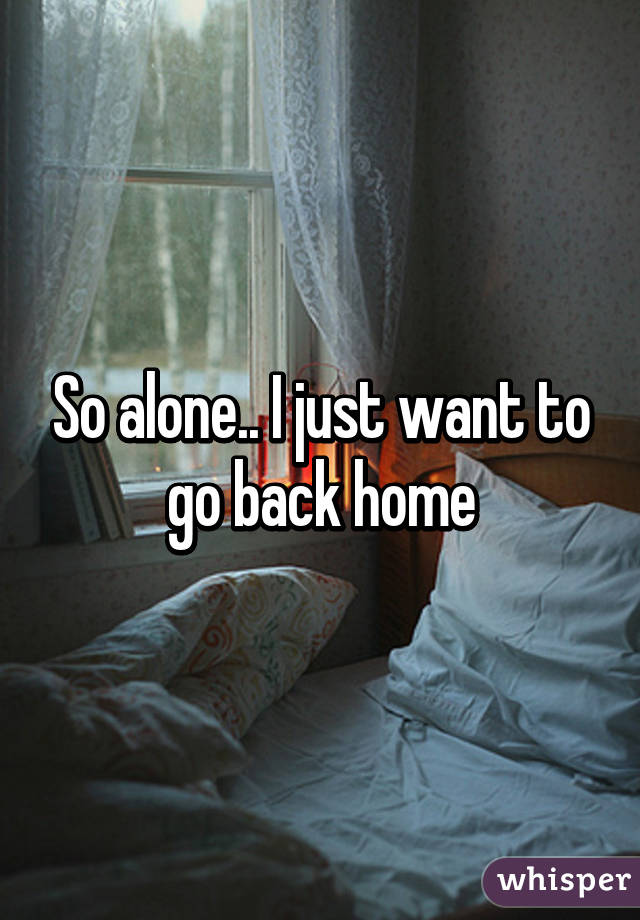 So alone.. I just want to go back home