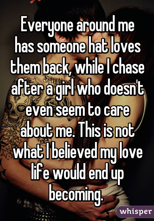 Everyone around me has someone hat loves them back, while I chase after a girl who doesn't even seem to care about me. This is not what I believed my love life would end up becoming. 