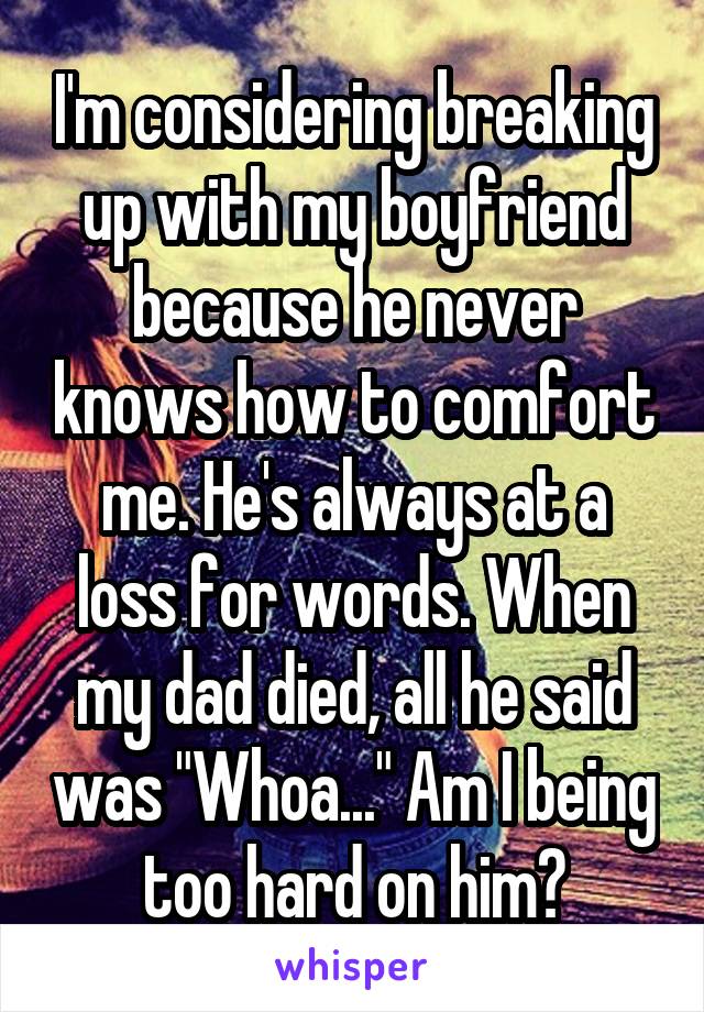 I'm considering breaking up with my boyfriend because he never knows how to comfort me. He's always at a loss for words. When my dad died, all he said was "Whoa..." Am I being too hard on him?