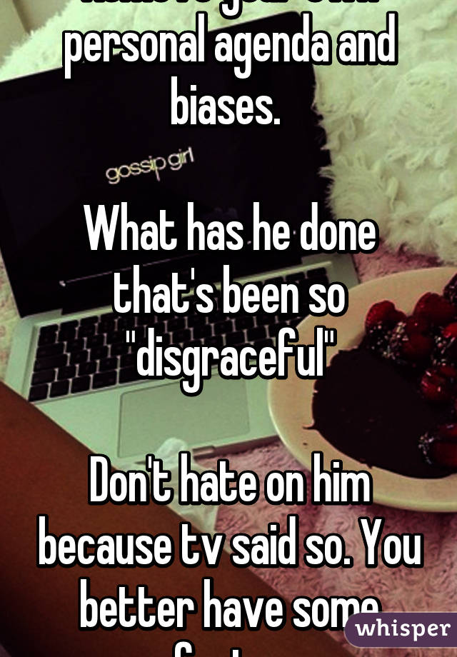 Remove your own personal agenda and biases. 

What has he done that's been so "disgraceful"

Don't hate on him because tv said so. You better have some facts. 