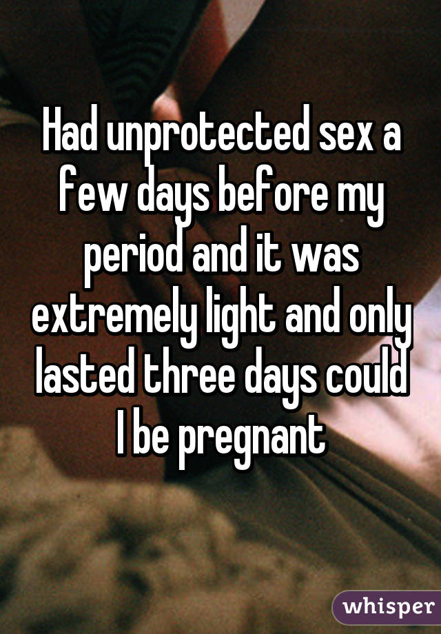 Had unprotected sex a few days before my period and it was extremely light and only lasted three days could I be pregnant
