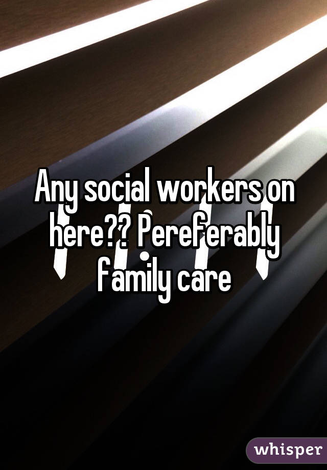 Any social workers on here?? Pereferably family care