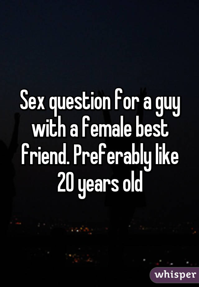 Sex question for a guy with a female best friend. Preferably like 20 years old