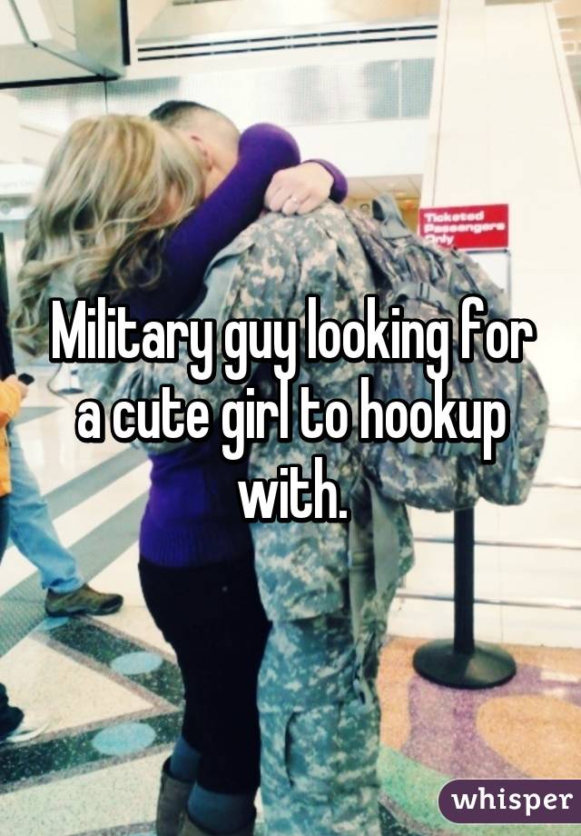 Military guy looking for a cute girl to hookup with.