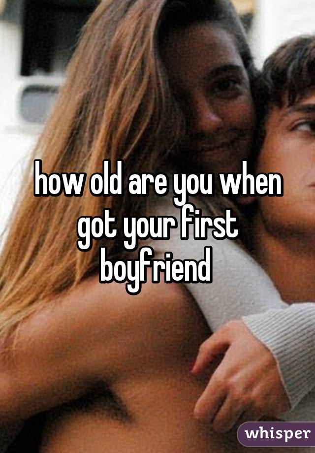 how old are you when got your first boyfriend 