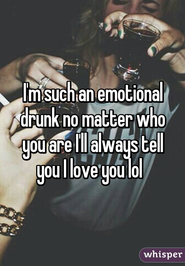 I'm such an emotional drunk no matter who you are I'll always tell you I love you lol  