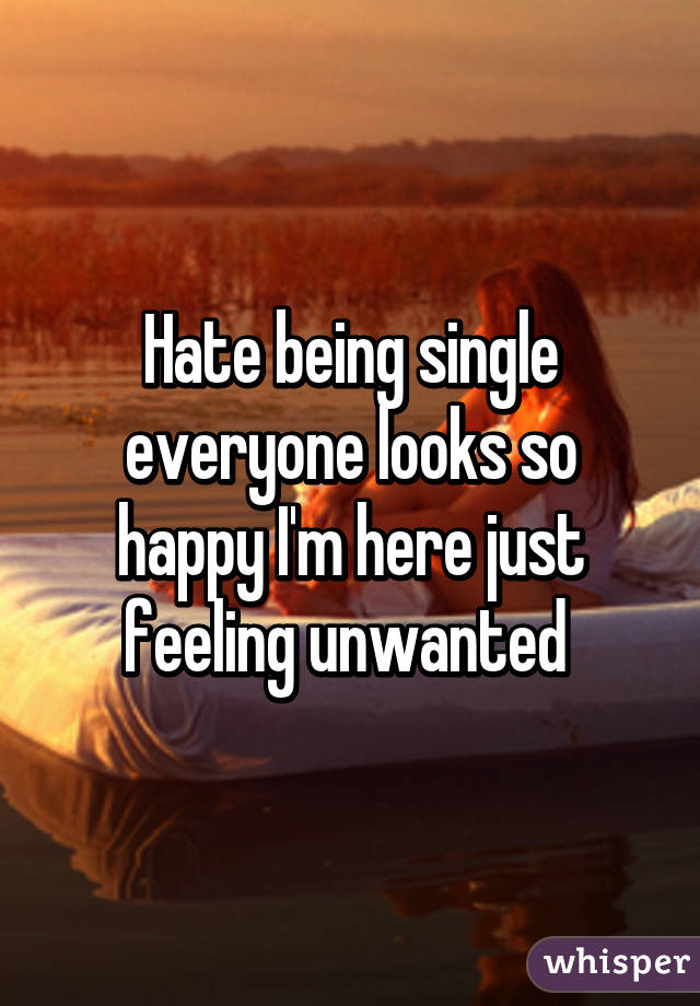 Hate being single everyone looks so happy I'm here just feeling unwanted 