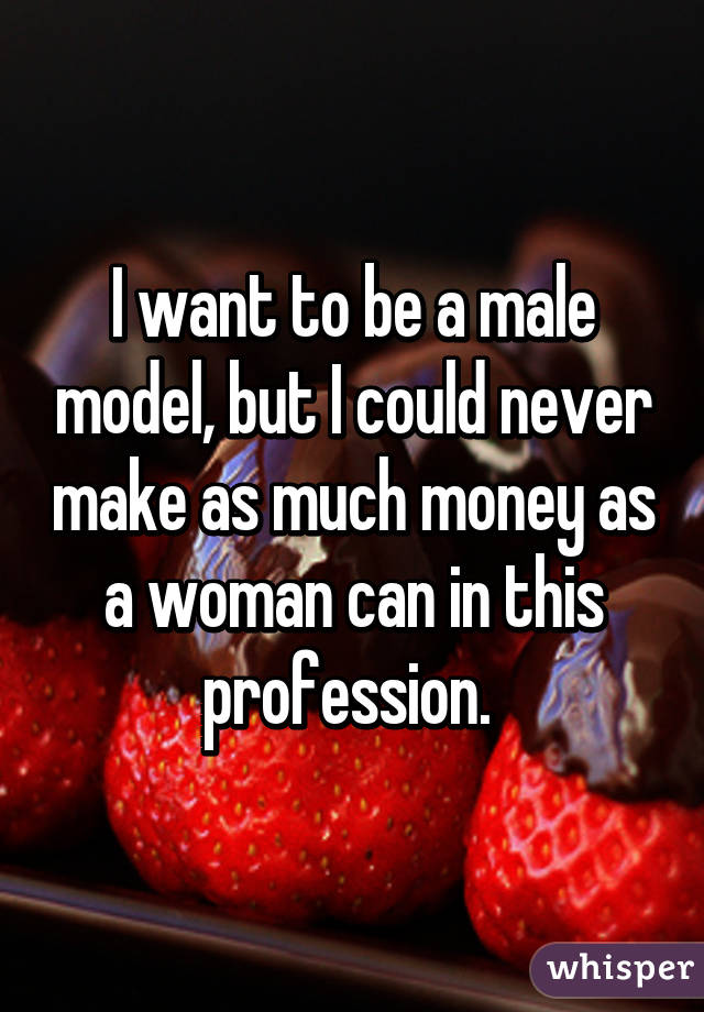 I want to be a male model, but I could never make as much money as a woman can in this profession. 