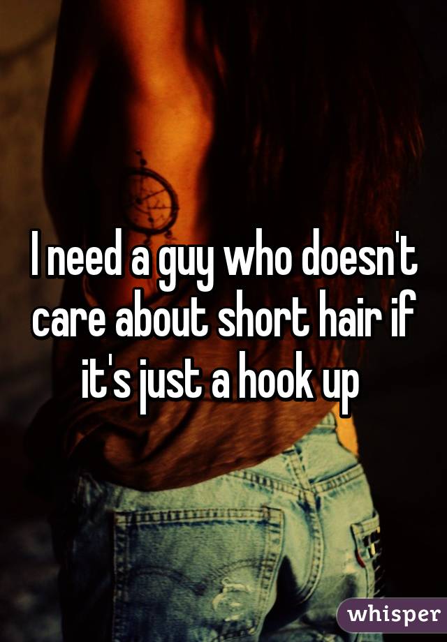 I need a guy who doesn't care about short hair if it's just a hook up 