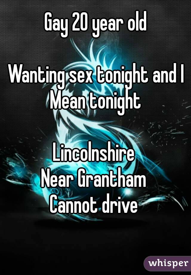 Gay 20 year old

Wanting sex tonight and I Mean tonight 

Lincolnshire 
Near Grantham 
Cannot drive 