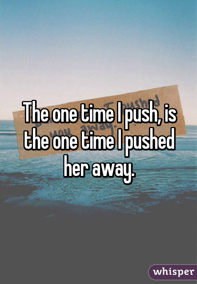 The one time I push, is the one time I pushed her away.