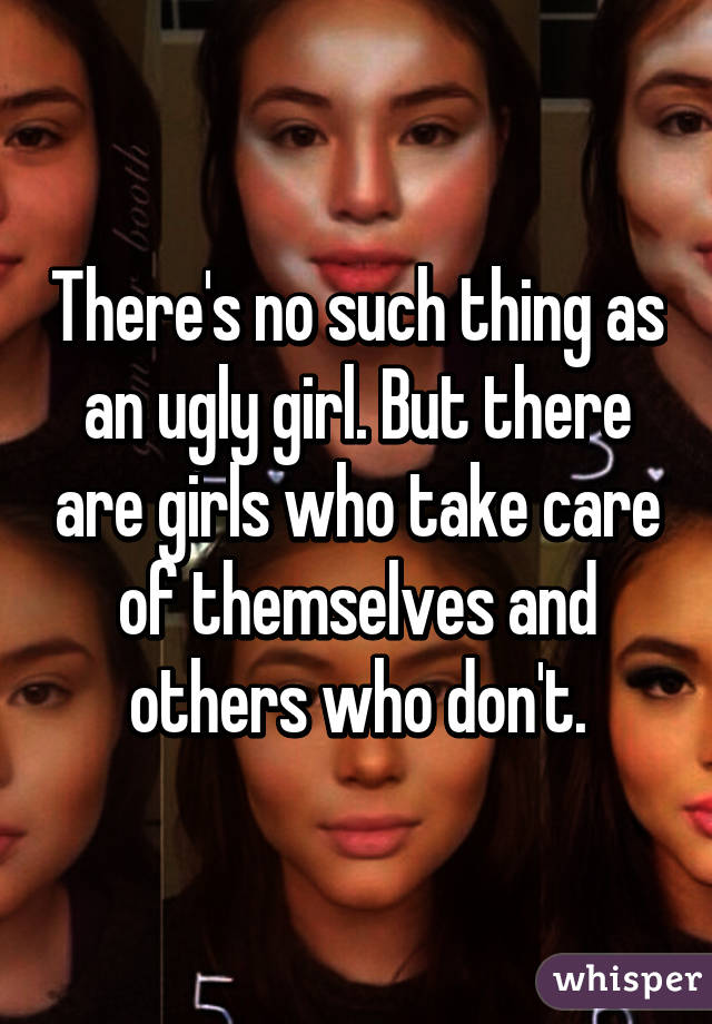 There's no such thing as an ugly girl. But there are girls who take care of themselves and others who don't.