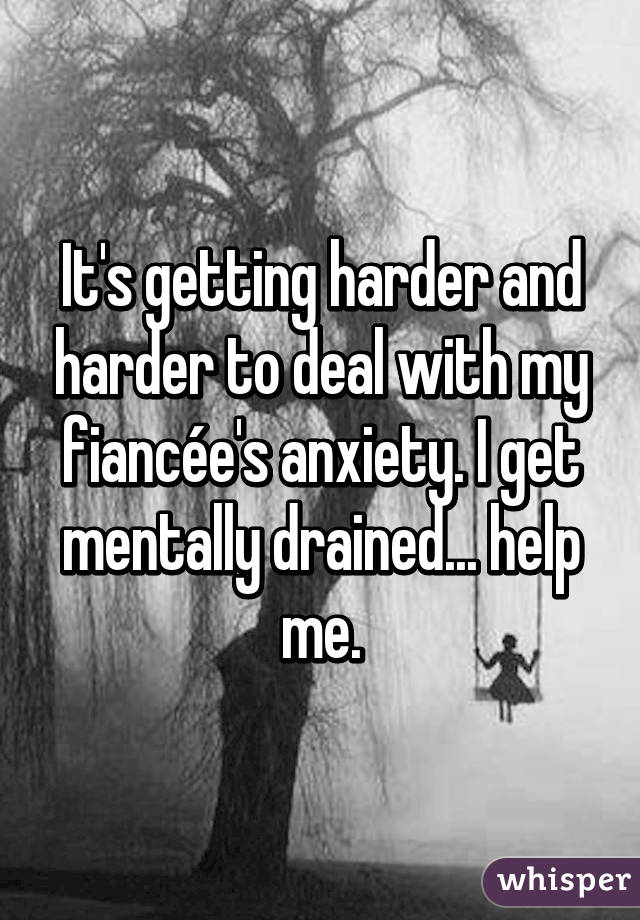 It's getting harder and harder to deal with my fiancée's anxiety. I get mentally drained... help me.