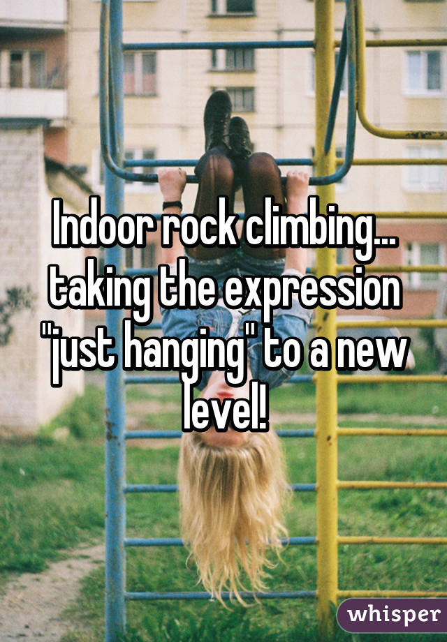 Indoor rock climbing... taking the expression "just hanging" to a new level!