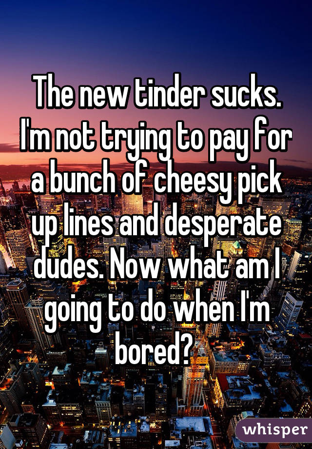 The new tinder sucks. I'm not trying to pay for a bunch of cheesy pick up lines and desperate dudes. Now what am I going to do when I'm bored? 