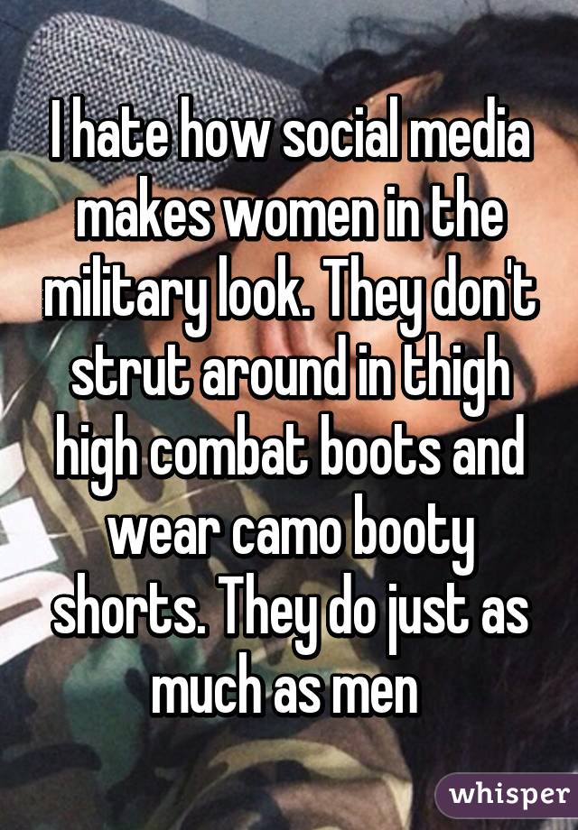 I hate how social media makes women in the military look. They don't strut around in thigh high combat boots and wear camo booty shorts. They do just as much as men 