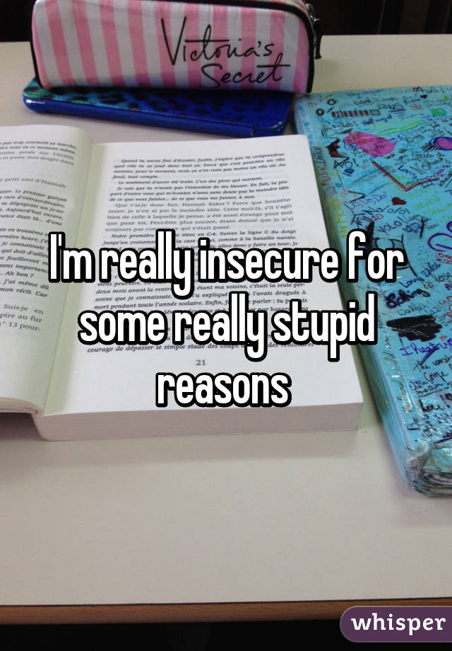 I'm really insecure for some really stupid reasons 