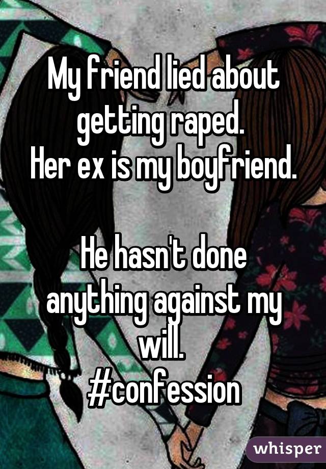 My friend lied about getting raped. 
Her ex is my boyfriend. 
He hasn't done anything against my will. 
#confession