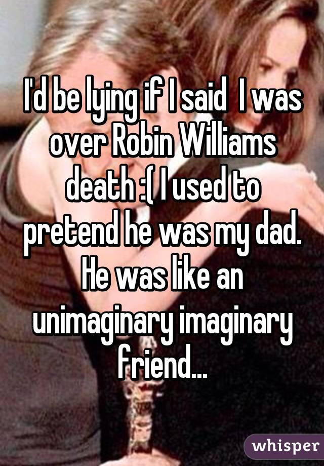 I'd be lying if I said  I was over Robin Williams death :( I used to pretend he was my dad. He was like an unimaginary imaginary friend...