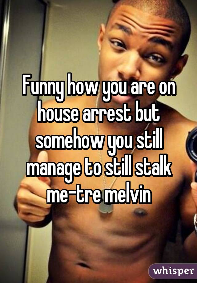 Funny how you are on house arrest but somehow you still manage to still stalk me-tre melvin