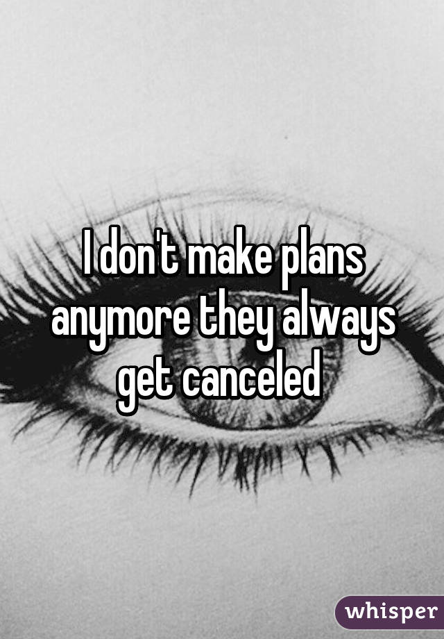 I don't make plans anymore they always get canceled 