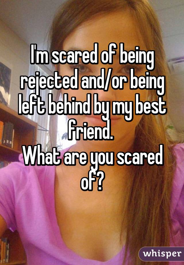 I'm scared of being rejected and/or being left behind by my best friend. 
What are you scared of?
