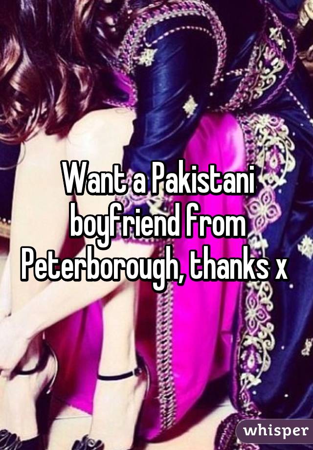 Want a Pakistani boyfriend from Peterborough, thanks x 