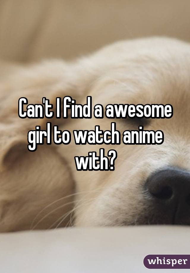 Can't I find a awesome girl to watch anime with?