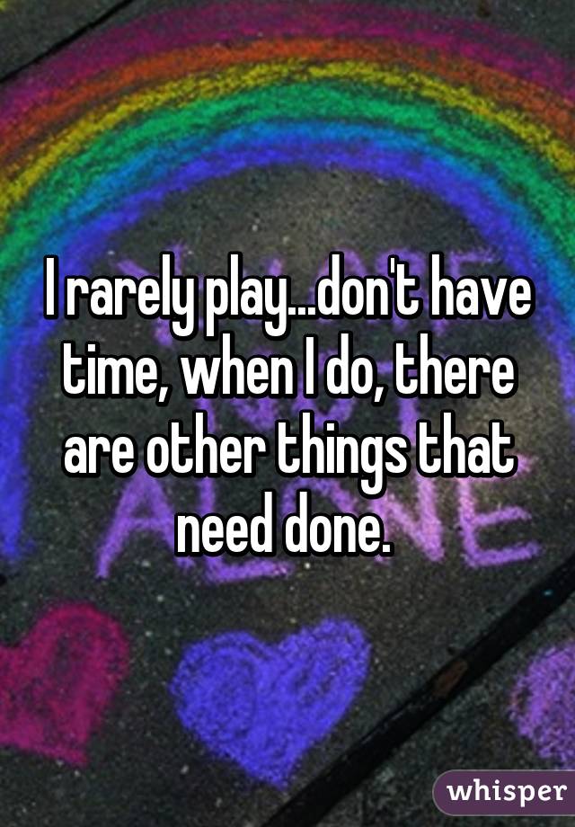 I rarely play...don't have time, when I do, there are other things that need done. 