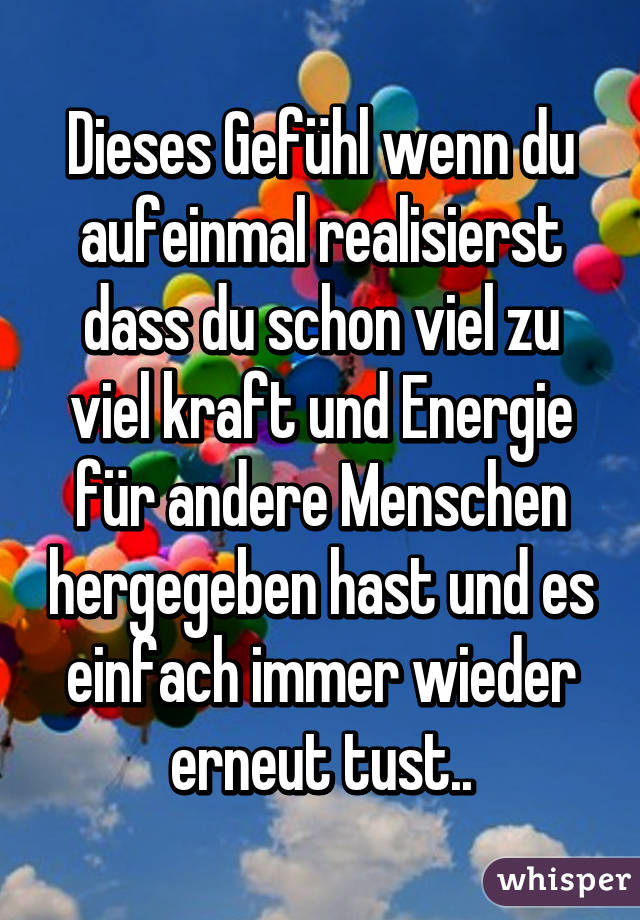 Dieses Gefühl wenn du aufeinmal realisierst dass du schon viel zu viel kraft und Energie für andere Menschen hergegeben hast und es einfach immer wieder erneut tust..