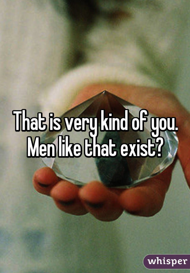 That is very kind of you. Men like that exist?