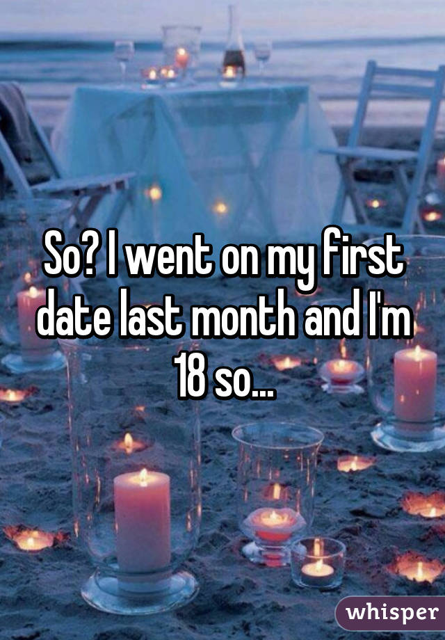 So? I went on my first date last month and I'm 18 so...