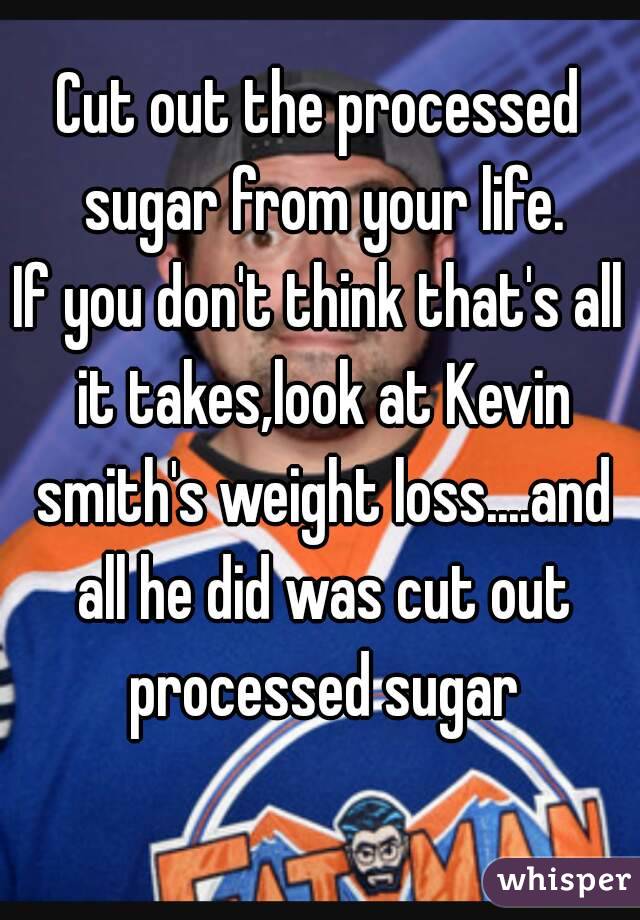 Cut out the processed sugar from your life.
If you don't think that's all it takes,look at Kevin smith's weight loss....and all he did was cut out processed sugar
