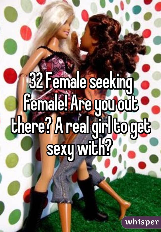 32 Female seeking female! Are you out there? A real girl to get sexy with? 