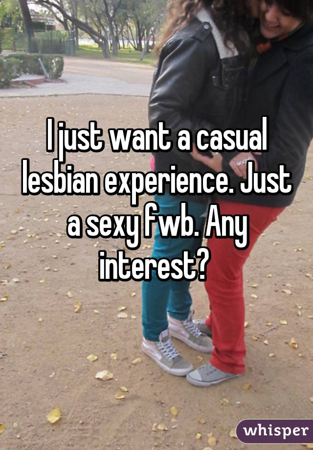 I just want a casual lesbian experience. Just a sexy fwb. Any interest? 
