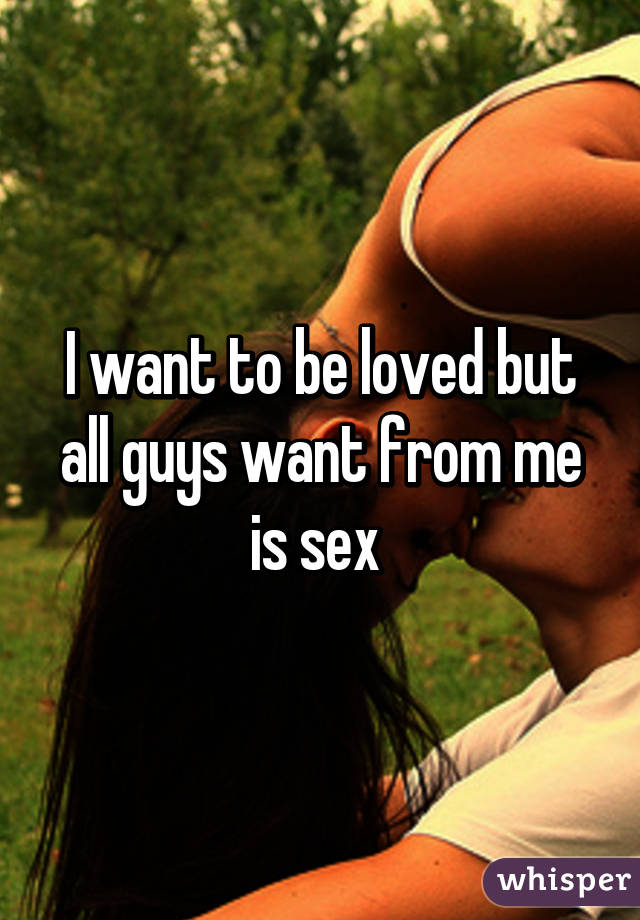 I want to be loved but all guys want from me is sex 