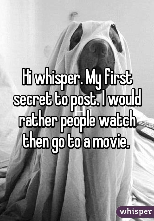 Hi whisper. My first secret to post. I would rather people watch then go to a movie. 