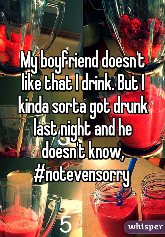 My boyfriend doesn't like that I drink. But I kinda sorta got drunk last night and he doesn't know, #notevensorry 