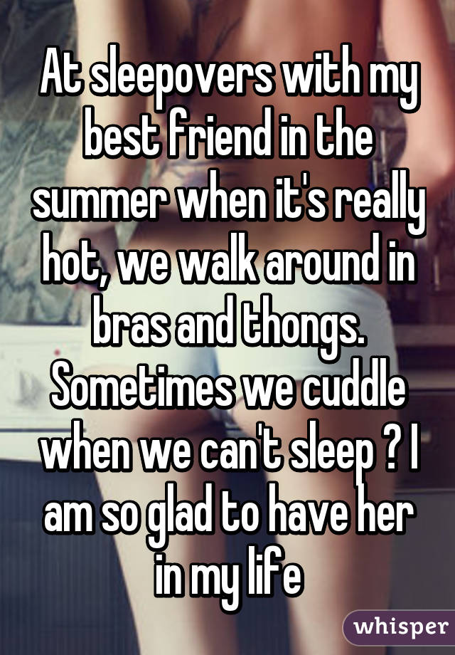 At sleepovers with my best friend in the summer when it's really hot, we walk around in bras and thongs. Sometimes we cuddle when we can't sleep 😂 I am so glad to have her in my life