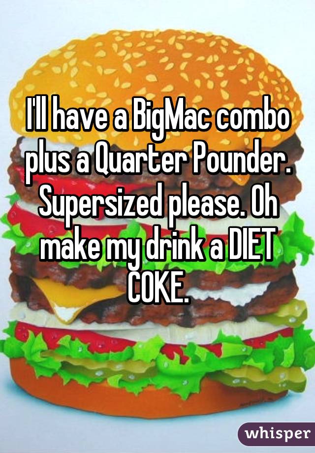 I'll have a BigMac combo plus a Quarter Pounder. Supersized please. Oh make my drink a DIET COKE.
