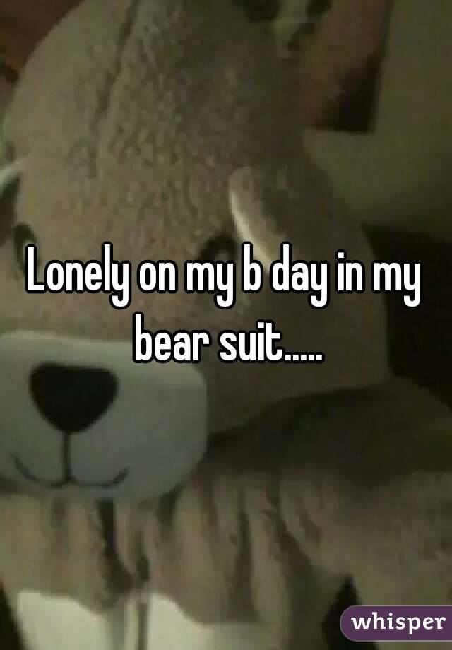 Lonely on my b day in my bear suit.....