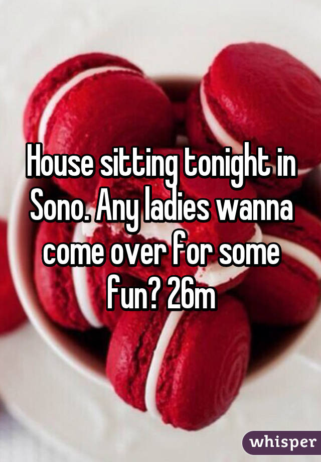 House sitting tonight in Sono. Any ladies wanna come over for some fun? 26m