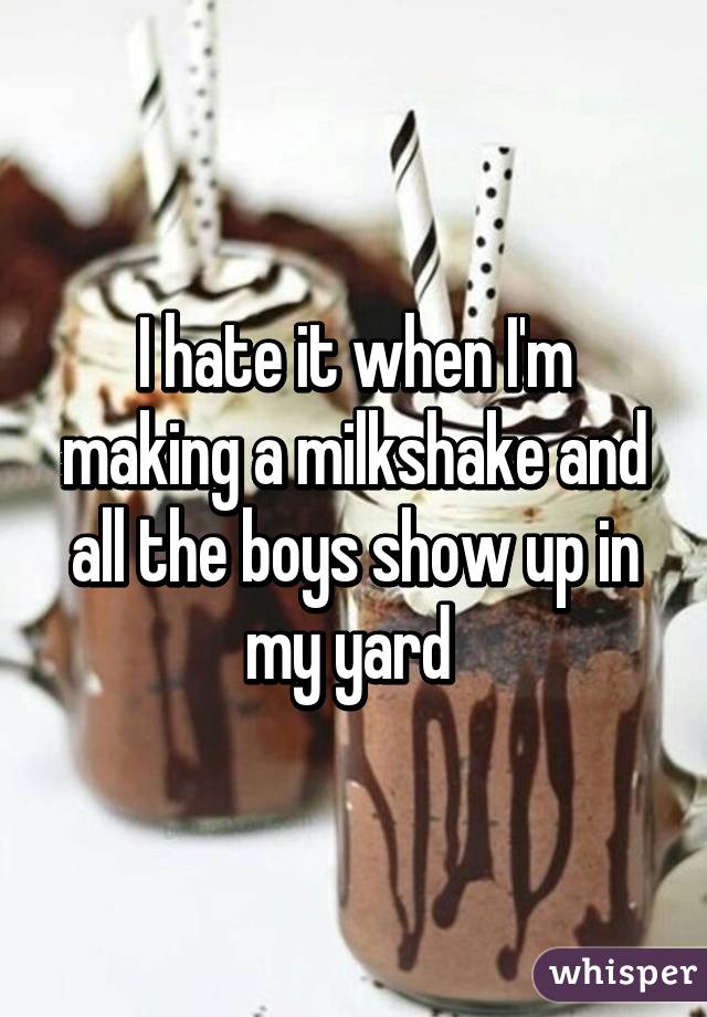 I hate it when I'm making a milkshake and all the boys show up in my yard 