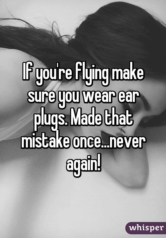 If you're flying make sure you wear ear plugs. Made that mistake once...never again!