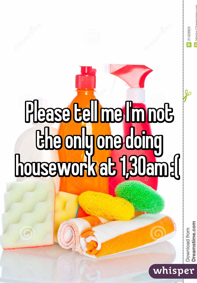 Please tell me I'm not the only one doing housework at 1,30am :( 