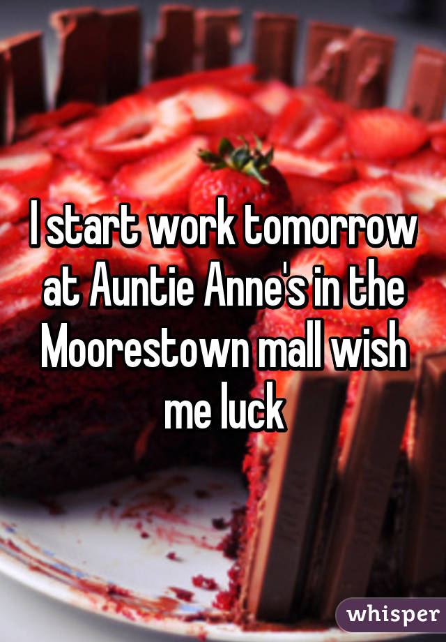 I start work tomorrow at Auntie Anne's in the Moorestown mall wish me luck